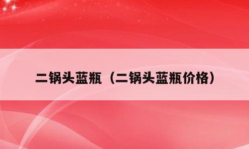 二锅头蓝瓶（二锅头蓝瓶价格）