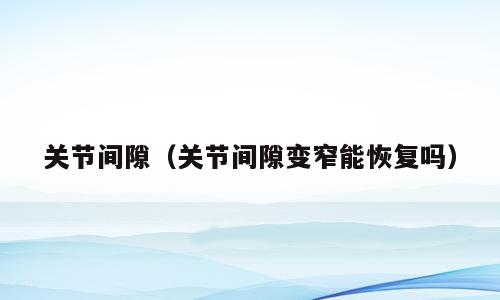 关节间隙（关节间隙变窄能恢复吗）