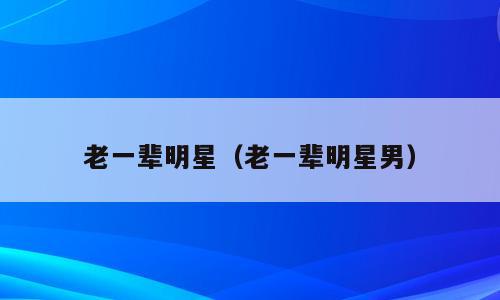 老一辈明星（老一辈明星男）
