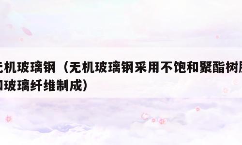 无机玻璃钢（无机玻璃钢采用不饱和聚酯树脂和玻璃纤维制成）