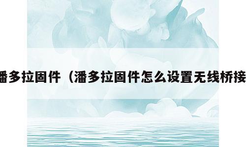 潘多拉固件（潘多拉固件怎么设置无线桥接）