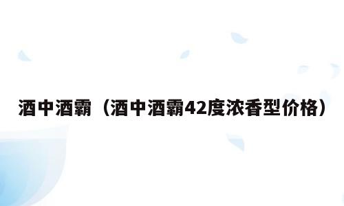 酒中酒霸（酒中酒霸42度浓香型价格）