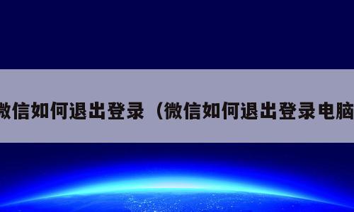微信如何退出登录（微信如何退出登录电脑）