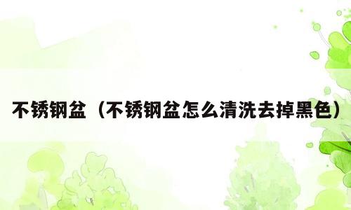 不锈钢盆（不锈钢盆怎么清洗去掉黑色）