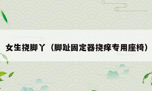 女生挠脚丫（脚趾固定器挠痒专用座椅）