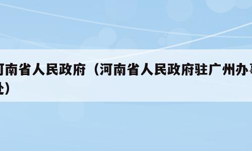 河南省人民政府（河南省人民政府驻广州办事处）