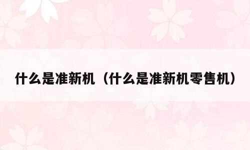 什么是准新机（什么是准新机零售机）