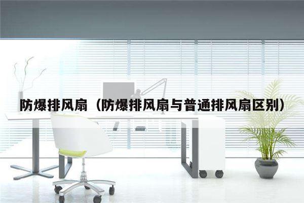 防爆排风扇（防爆排风扇与普通排风扇区别）