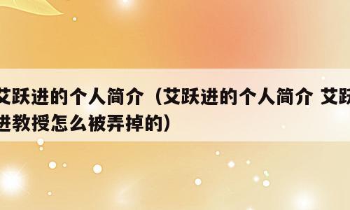艾跃进的个人简介（艾跃进的个人简介 艾跃进教授怎么被弄掉的）