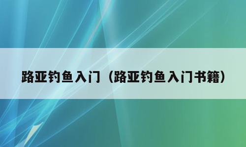 路亚钓鱼入门（路亚钓鱼入门书籍）