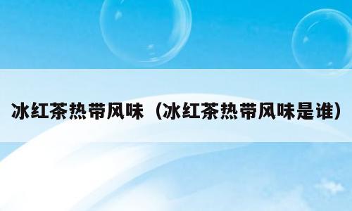 冰红茶热带风味（冰红茶热带风味是谁）