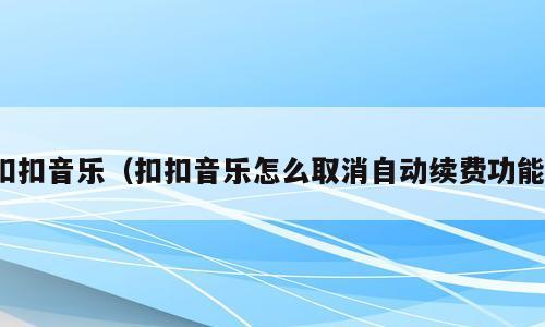 扣扣音乐（扣扣音乐怎么取消自动续费功能）