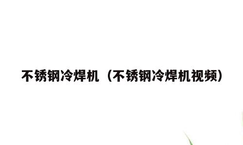 不锈钢冷焊机（不锈钢冷焊机视频）