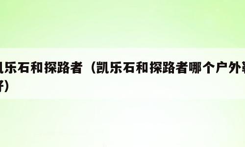 凯乐石和探路者（凯乐石和探路者哪个户外鞋好）