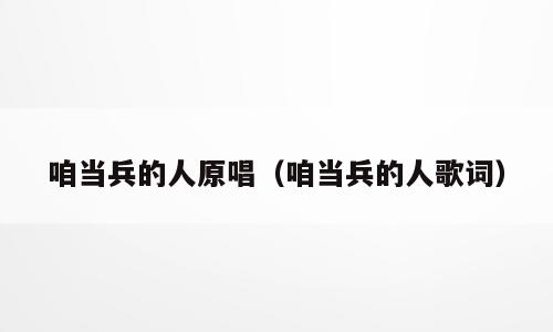 咱当兵的人原唱（咱当兵的人歌词）
