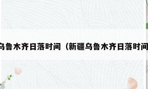 乌鲁木齐日落时间（新疆乌鲁木齐日落时间）