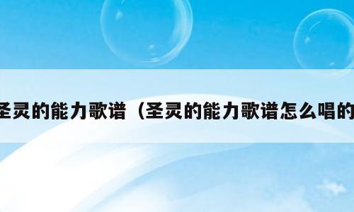 圣灵的能力歌谱（圣灵的能力歌谱怎么唱的）