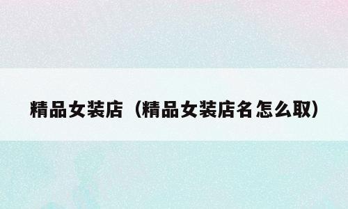 精品女装店（精品女装店名怎么取）