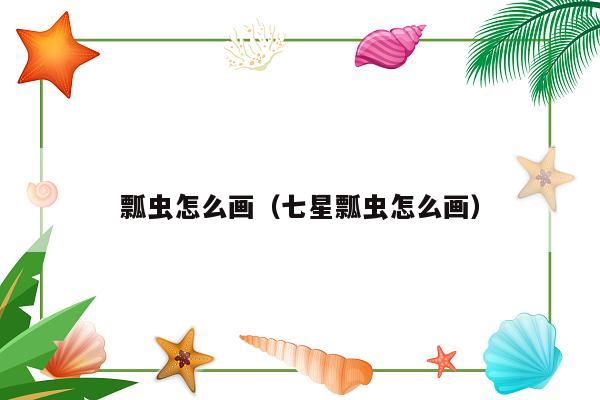 瓢虫怎么画（七星瓢虫怎么画）