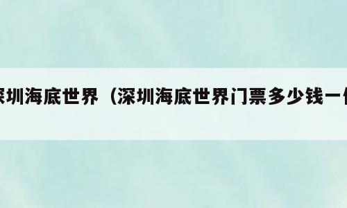 深圳海底世界（深圳海底世界门票多少钱一位）