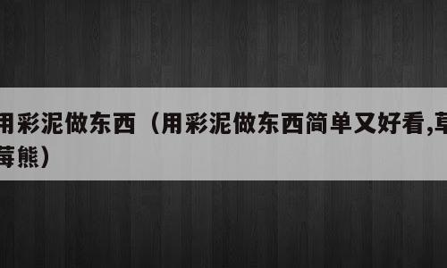 用彩泥做东西（用彩泥做东西简单又好看,草莓熊）