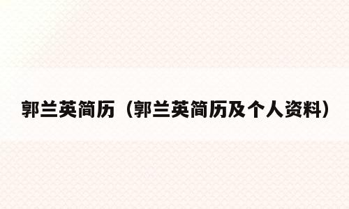 郭兰英简历（郭兰英简历及个人资料）