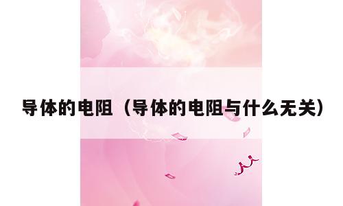 导体的电阻（导体的电阻与什么无关）