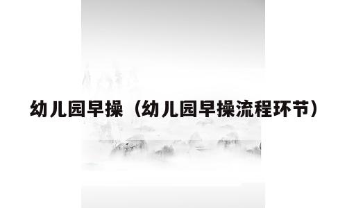 幼儿园早操（幼儿园早操流程环节）