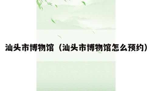 汕头市博物馆（汕头市博物馆怎么预约）