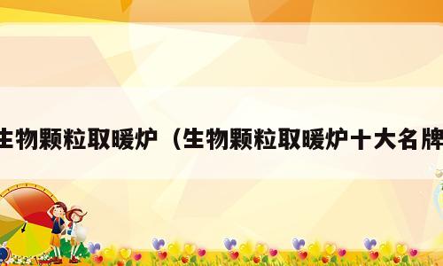 生物颗粒取暖炉（生物颗粒取暖炉十大名牌）