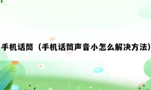 手机话筒（手机话筒声音小怎么解决方法）