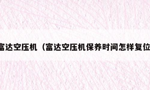 富达空压机（富达空压机保养时间怎样复位）