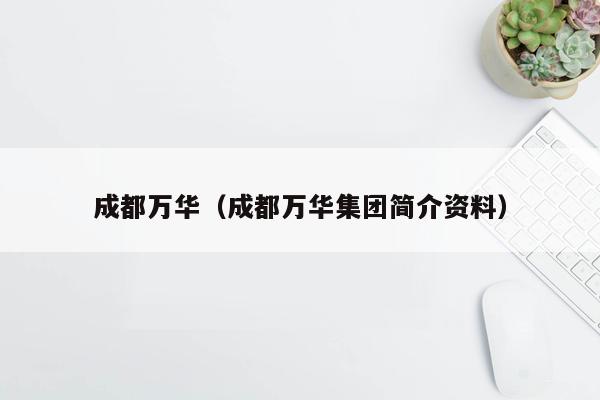 成都万华（成都万华集团简介资料）