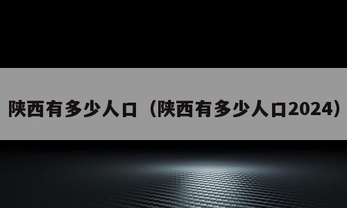陕西有多少人口（陕西有多少人口2024）