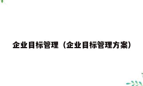企业目标管理（企业目标管理方案）