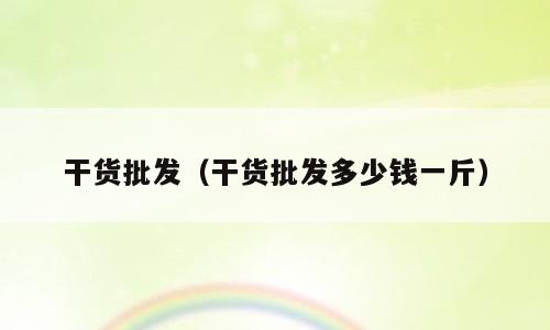 干货批发（干货批发多少钱一斤）