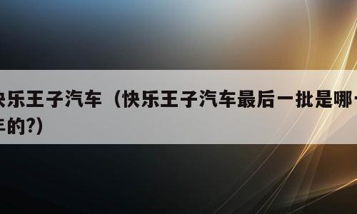 快乐王子汽车（快乐王子汽车最后一批是哪一年的?）