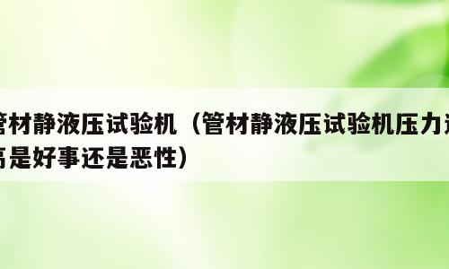 管材静液压试验机（管材静液压试验机压力过高是好事还是恶性）