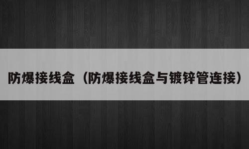 防爆接线盒（防爆接线盒与镀锌管连接）