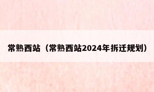 常熟西站（常熟西站2024年拆迁规划）