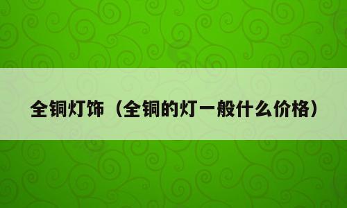全铜灯饰（全铜的灯一般什么价格）