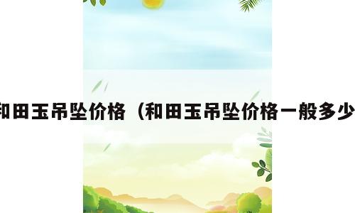 和田玉吊坠价格（和田玉吊坠价格一般多少）