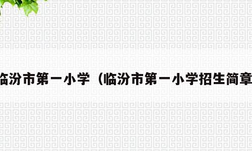 临汾市第一小学（临汾市第一小学招生简章）