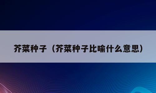 芥菜种子（芥菜种子比喻什么意思）