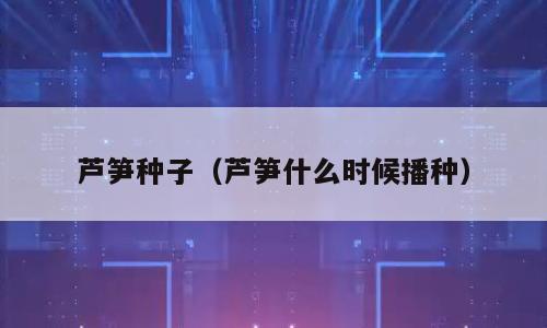 芦笋种子（芦笋什么时候播种）