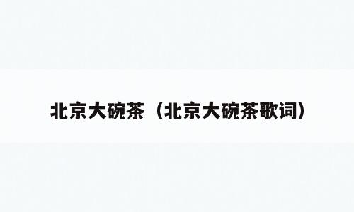 北京大碗茶（北京大碗茶歌词）