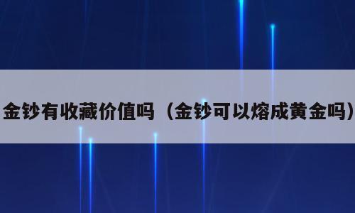 金钞有收藏价值吗（金钞可以熔成黄金吗）