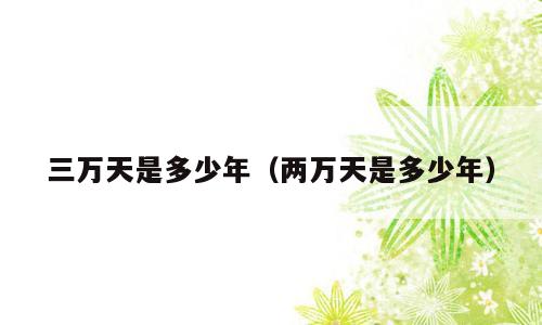 三万天是多少年（两万天是多少年）