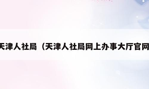 天津人社局（天津人社局网上办事大厅官网）