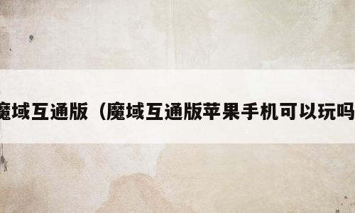魔域互通版（魔域互通版苹果手机可以玩吗）